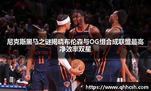 尼克斯黑马之谜揭晓布伦森与OG组合成联盟最高净效率双星